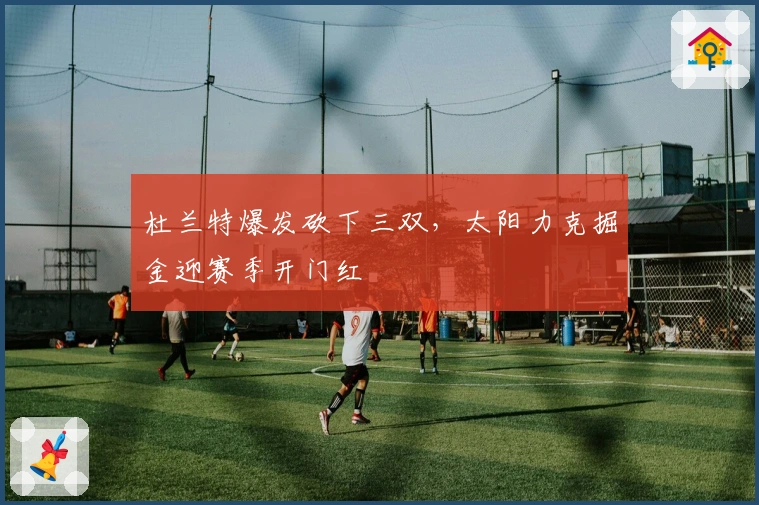 杜兰特爆发砍下三双，太阳力克掘金迎赛季开门红