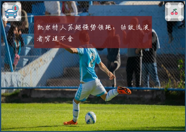 凯尔特人苏超强势领跑，劲敌流浪者穷追不舍