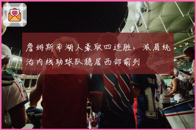 詹姆斯率湖人豪取四连胜,浓眉统治内线助球队稳居西部前列