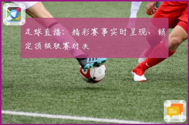 足球直播：精彩赛事实时呈现，锁定顶级联赛对决