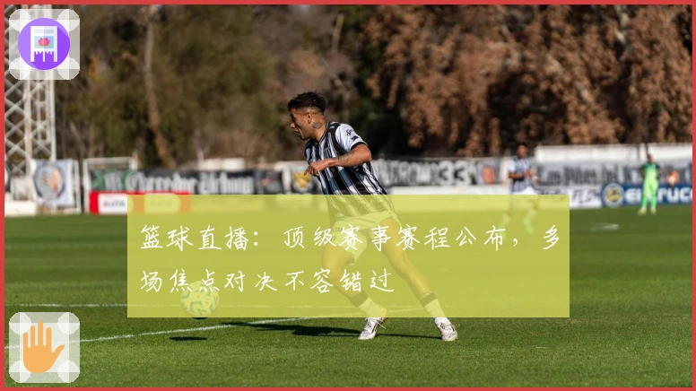 篮球直播：顶级赛事赛程公布，多场焦点对决不容错过