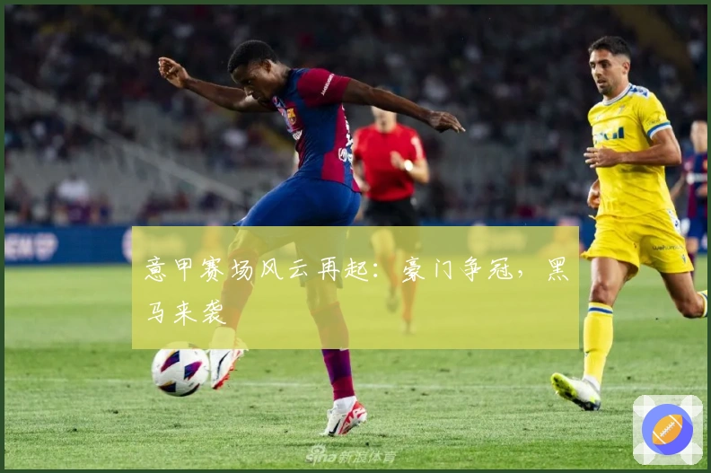 意甲赛场风云再起:豪门争冠,黑马来袭