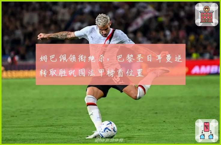 姆巴佩领衔绝杀，巴黎圣日耳曼逆转取胜巩固法甲榜首位置