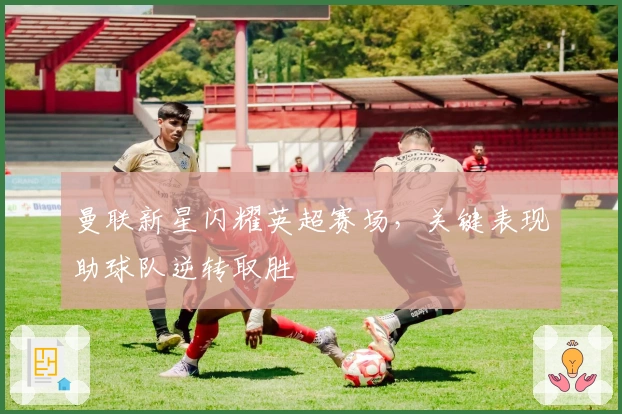 曼联新星闪耀英超赛场,关键表现助球队逆转取胜