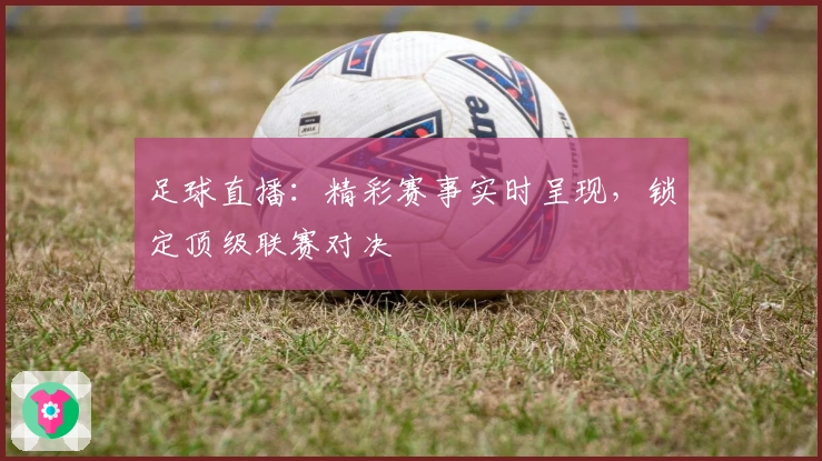 足球直播：精彩赛事实时呈现，锁定顶级联赛对决