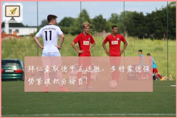 拜仁豪取德甲五连胜，多特蒙德强势紧追积分榜首！