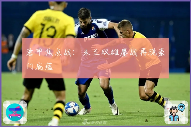 意甲焦点战:米兰双雄鏖战再现豪门底蕴