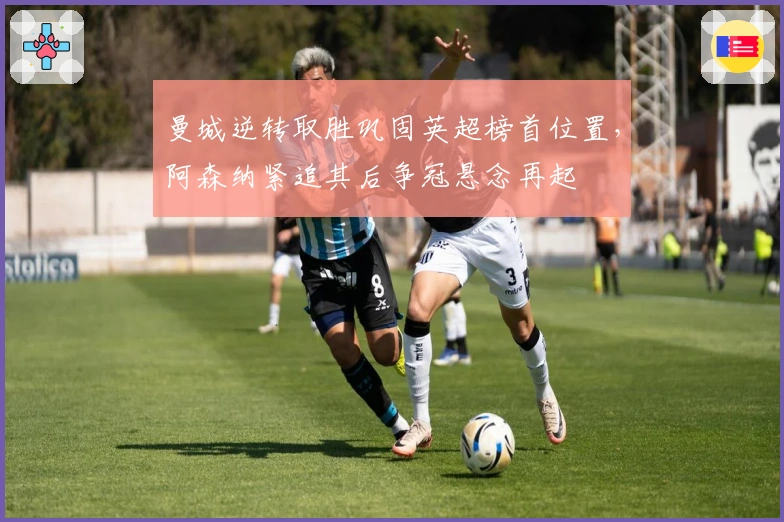 曼城逆转取胜巩固英超榜首位置，阿森纳紧追其后争冠悬念再起