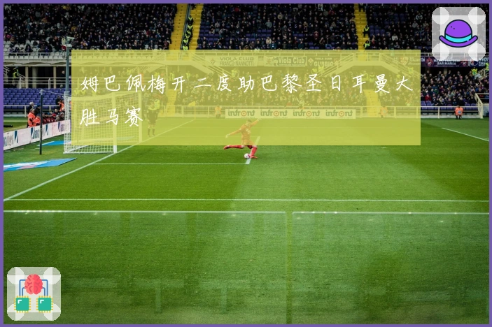 姆巴佩梅开二度助巴黎圣日耳曼大胜马赛