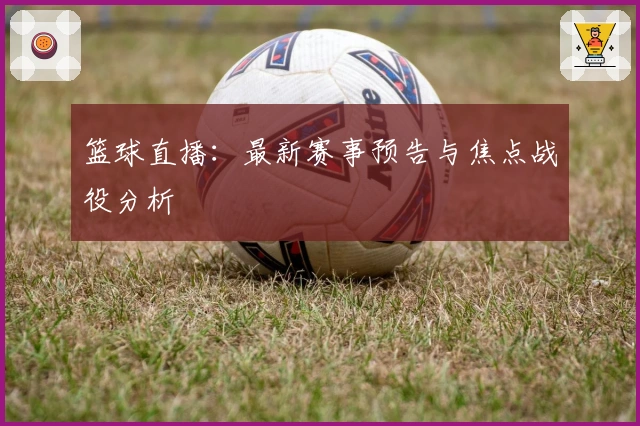 篮球直播：最新赛事预告与焦点战役分析