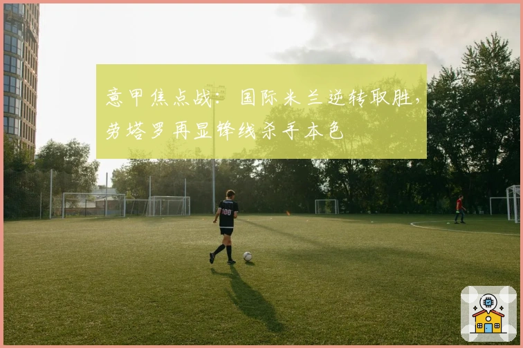 意甲焦点战：国际米兰逆转取胜，劳塔罗再显锋线杀手本色