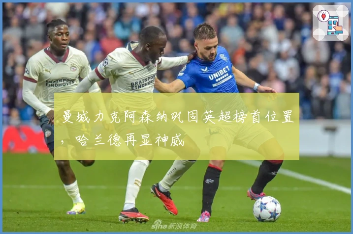 曼城力克阿森纳巩固英超榜首位置,哈兰德再显神威