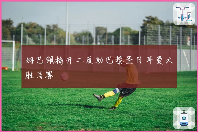 姆巴佩梅开二度助巴黎圣日耳曼大胜马赛