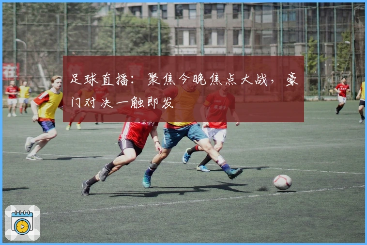足球直播：聚焦今晚焦点大战，豪门对决一触即发