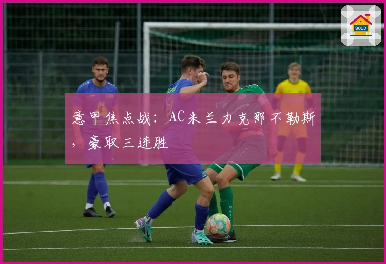 意甲焦点战：AC米兰力克那不勒斯，豪取三连胜