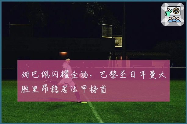 姆巴佩闪耀全场,巴黎圣日耳曼大胜里昂稳居法甲榜首