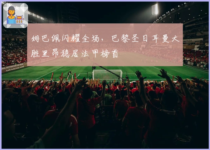 姆巴佩闪耀全场，巴黎圣日耳曼大胜里昂稳居法甲榜首