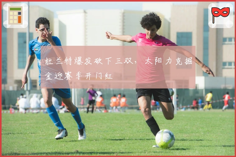 杜兰特爆发砍下三双，太阳力克掘金迎赛季开门红