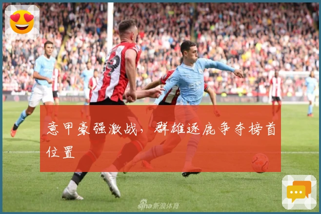 意甲豪强激战，群雄逐鹿争夺榜首位置