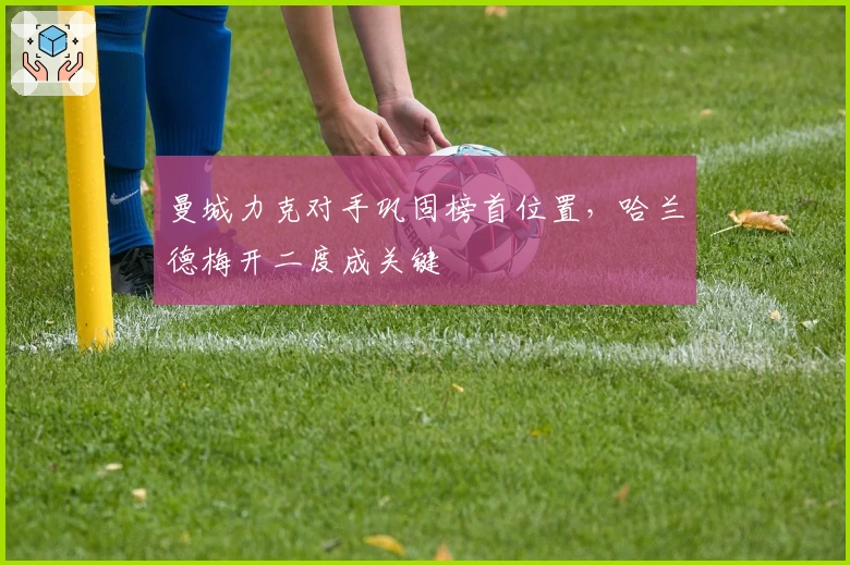 曼城力克对手巩固榜首位置，哈兰德梅开二度成关键