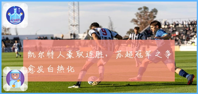 凯尔特人豪取连胜，苏超冠军之争愈发白热化