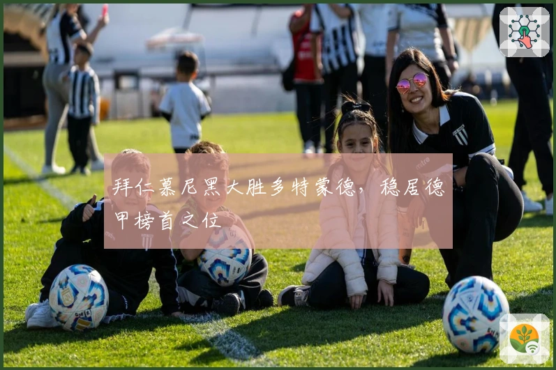 拜仁慕尼黑大胜多特蒙德，稳居德甲榜首之位