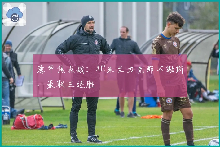 意甲焦点战：AC米兰力克那不勒斯，豪取三连胜